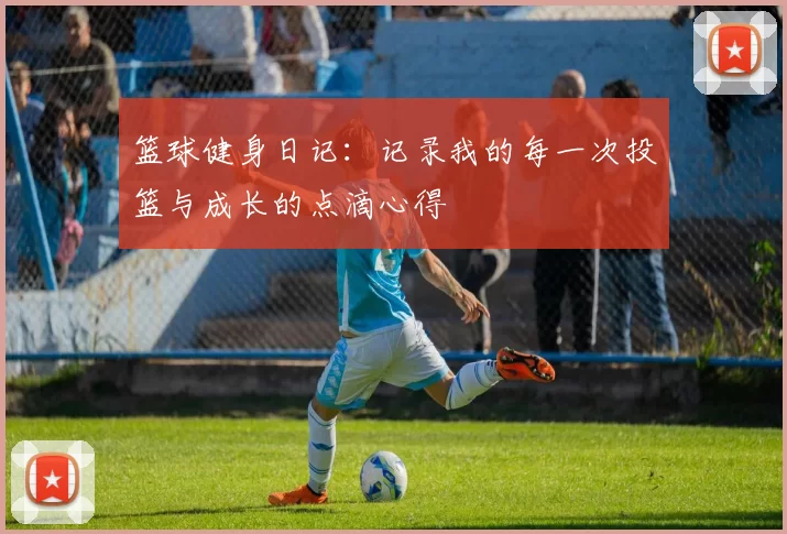 篮球健身日记：记录我的每一次投篮与成长的点滴心得