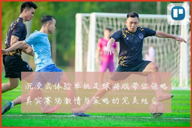 沉浸式体验单机足球游戏带你领略真实赛场激情与策略的完美结合