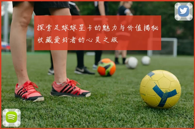 探索足球球星卡的魅力与价值揭秘收藏爱好者的心灵之旅