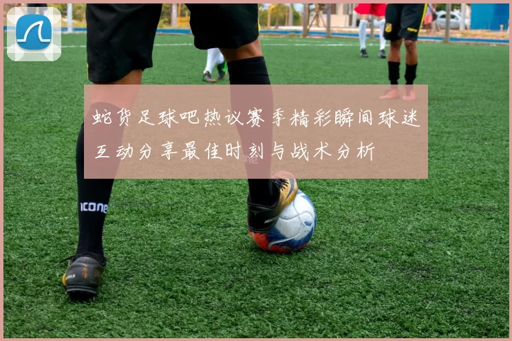 蛇货足球吧热议赛季精彩瞬间球迷互动分享最佳时刻与战术分析