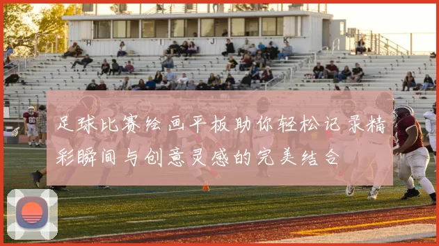 足球比赛绘画平板助你轻松记录精彩瞬间与创意灵感的完美结合