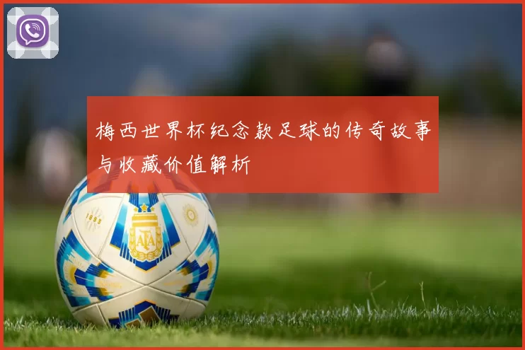 梅西世界杯纪念款足球的传奇故事与收藏价值解析
