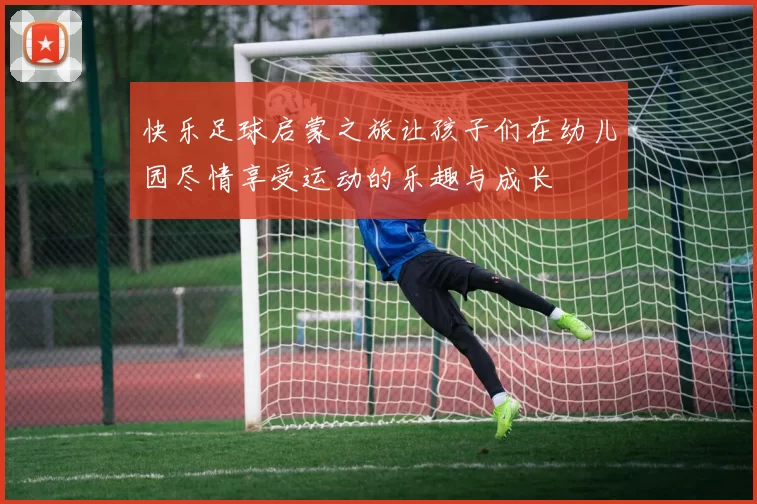 快乐足球启蒙之旅让孩子们在幼儿园尽情享受运动的乐趣与成长