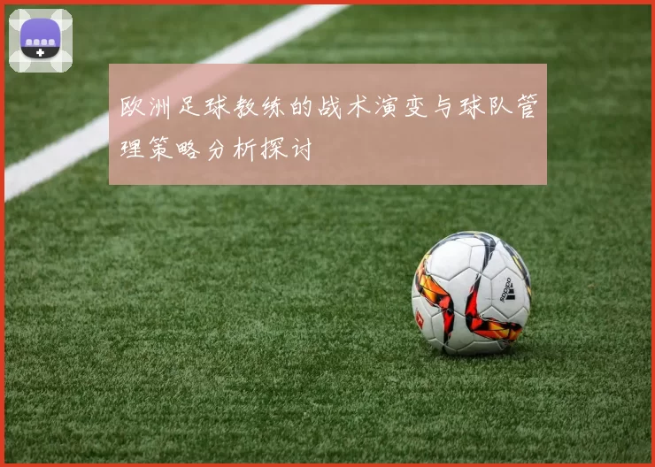 欧洲足球教练的战术演变与球队管理策略分析探讨