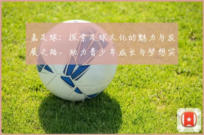 嘉足球：探索足球文化的魅力与发展之路，助力青少年成长与梦想实现
