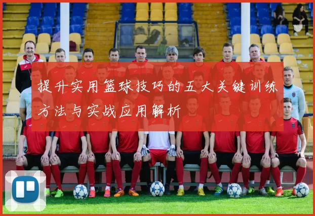 提升实用篮球技巧的五大关键训练方法与实战应用解析