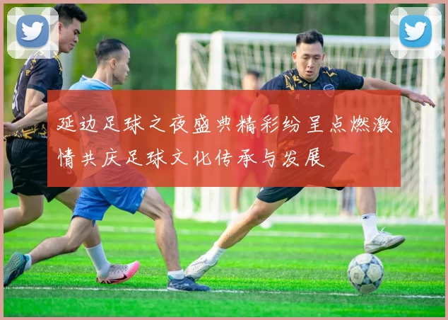 延边足球之夜盛典精彩纷呈点燃激情共庆足球文化传承与发展