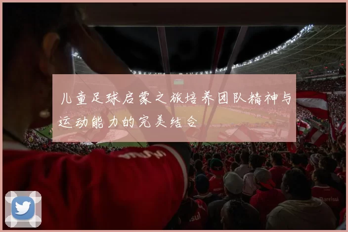 儿童足球启蒙之旅培养团队精神与运动能力的完美结合