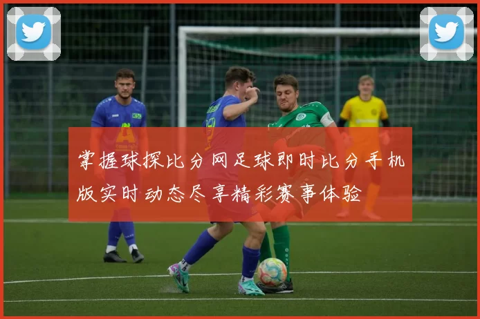 掌握球探比分网足球即时比分手机版实时动态尽享精彩赛事体验