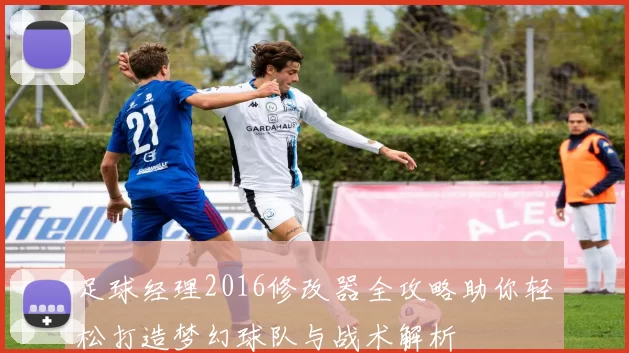 足球经理2016修改器全攻略助你轻松打造梦幻球队与战术解析